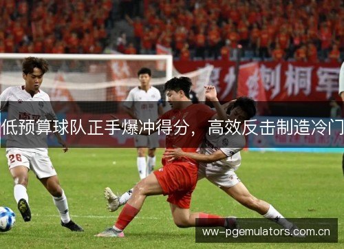 低预算球队正手爆冲得分,高效反击制造冷门 低预算球队正手爆冲得分,高效反击制造冷门